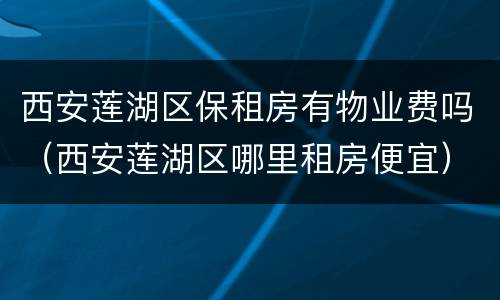 西安莲湖区保租房有物业费吗（西安莲湖区哪里租房便宜）