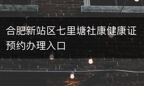 合肥新站区七里塘社康健康证预约办理入口