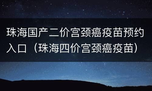 珠海国产二价宫颈癌疫苗预约入口（珠海四价宫颈癌疫苗）