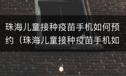 珠海儿童接种疫苗手机如何预约（珠海儿童接种疫苗手机如何预约打疫苗）