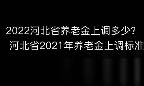 2022河北省养老金上调多少？ 河北省2021年养老金上调标准