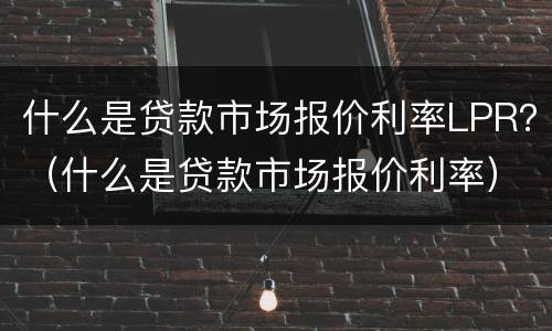 什么是贷款市场报价利率LPR？（什么是贷款市场报价利率）