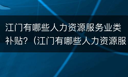 江门有哪些人力资源服务业类补贴?（江门有哪些人力资源服务业类补贴企业）
