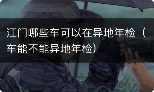 江门哪些车可以在异地年检（车能不能异地年检）