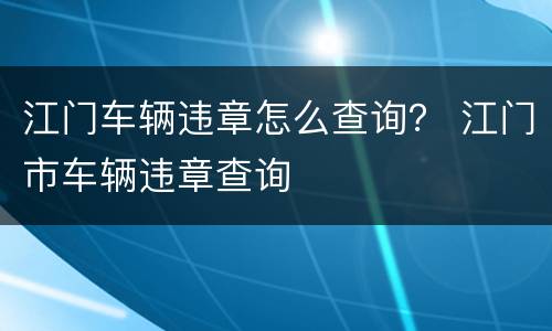 江门车辆违章怎么查询？ 江门市车辆违章查询
