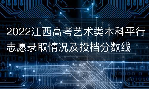2022江西高考艺术类本科平行志愿录取情况及投档分数线
