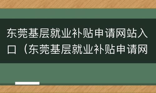 东莞基层就业补贴申请网站入口（东莞基层就业补贴申请网站入口官网）