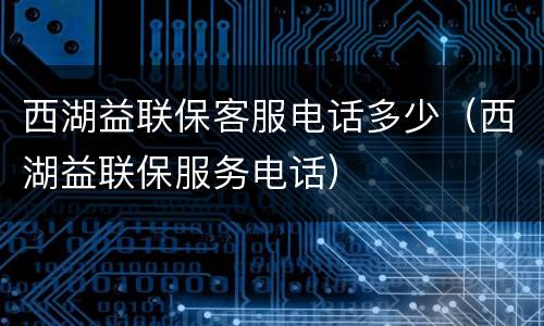 西湖益联保客服电话多少（西湖益联保服务电话）