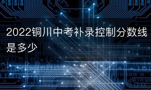 2022铜川中考补录控制分数线是多少