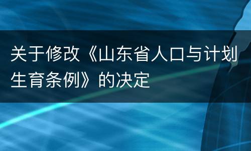 关于修改《山东省人口与计划生育条例》的决定