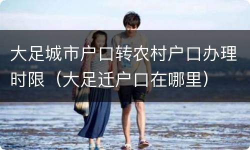 大足城市户口转农村户口办理时限（大足迁户口在哪里）