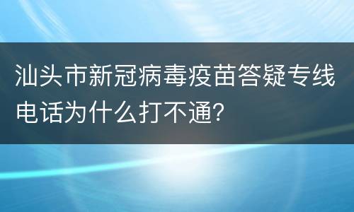 汕头市新冠病毒疫苗答疑专线电话为什么打不通？