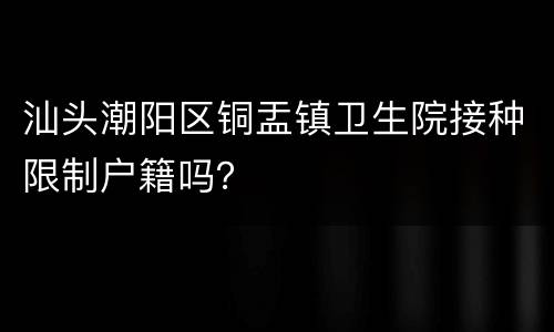汕头潮阳区铜盂镇卫生院接种限制户籍吗？