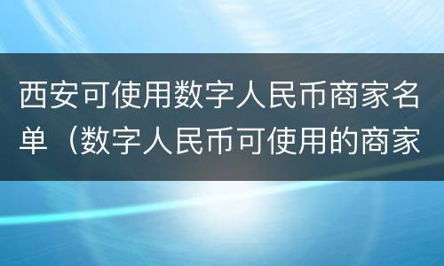西安可使用数字人民币商家名单（数字人民币可使用的商家）