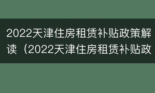 2022天津住房租赁补贴政策解读（2022天津住房租赁补贴政策解读会）
