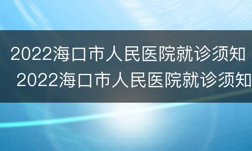 2022海口市人民医院就诊须知 2022海口市人民医院就诊须知及答案