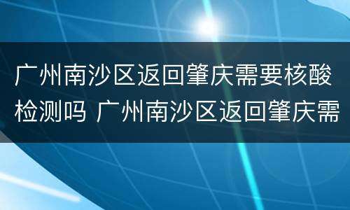 广州南沙区返回肇庆需要核酸检测吗 广州南沙区返回肇庆需要核酸检测吗