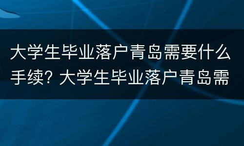 大学生毕业落户青岛需要什么手续? 大学生毕业落户青岛需要什么手续和证件