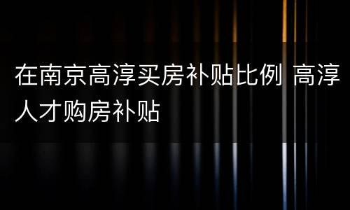 在南京高淳买房补贴比例 高淳人才购房补贴