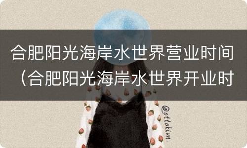 合肥阳光海岸水世界营业时间（合肥阳光海岸水世界开业时间）