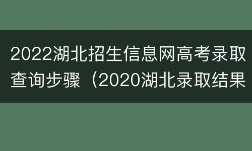 2022湖北招生信息网高考录取查询步骤（2020湖北录取结果查询入口）