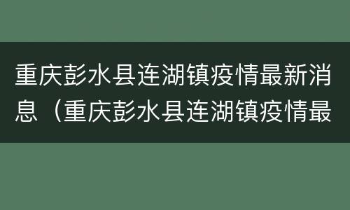 重庆彭水县连湖镇疫情最新消息（重庆彭水县连湖镇疫情最新消息通知）