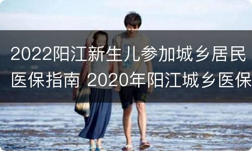2022阳江新生儿参加城乡居民医保指南 2020年阳江城乡医保缴费