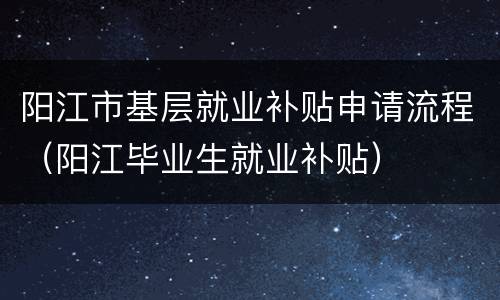 阳江市基层就业补贴申请流程（阳江毕业生就业补贴）