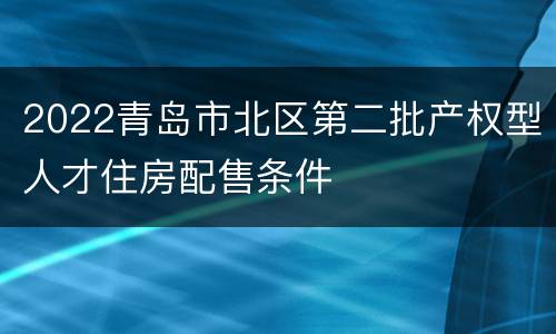 2022青岛市北区第二批产权型人才住房配售条件