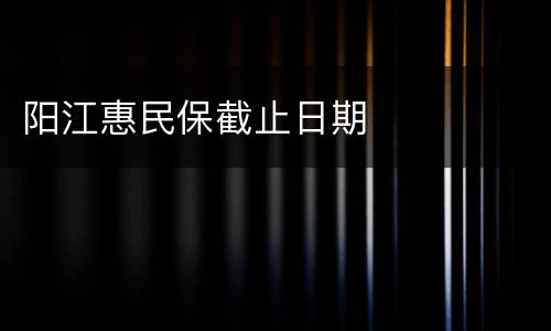 阳江惠民保截止日期