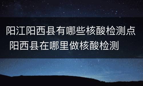 阳江阳西县有哪些核酸检测点 阳西县在哪里做核酸检测