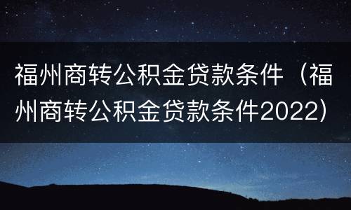 福州商转公积金贷款条件（福州商转公积金贷款条件2022）