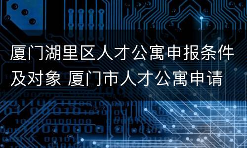 厦门湖里区人才公寓申报条件及对象 厦门市人才公寓申请