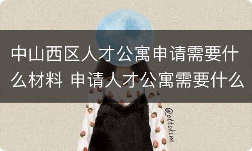 中山西区人才公寓申请需要什么材料 申请人才公寓需要什么资料