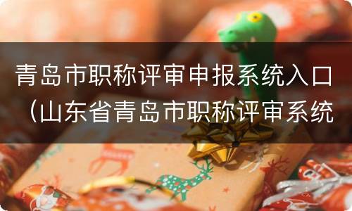 青岛市职称评审申报系统入口（山东省青岛市职称评审系统登录入口）