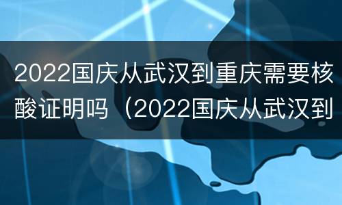 2022国庆从武汉到重庆需要核酸证明吗（2022国庆从武汉到重庆需要核酸证明吗怎么查）