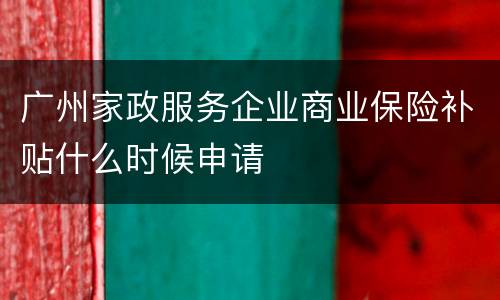 广州家政服务企业商业保险补贴什么时候申请