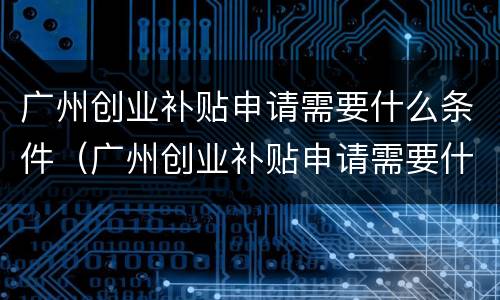 广州创业补贴申请需要什么条件（广州创业补贴申请需要什么条件和材料）