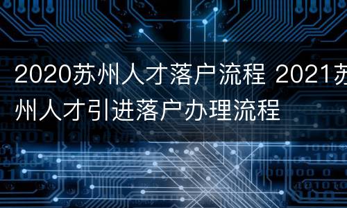 2020苏州人才落户流程 2021苏州人才引进落户办理流程