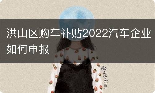 洪山区购车补贴2022汽车企业如何申报