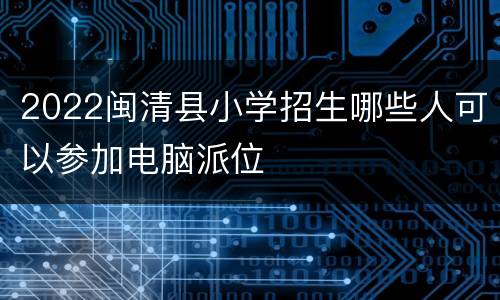 2022闽清县小学招生哪些人可以参加电脑派位