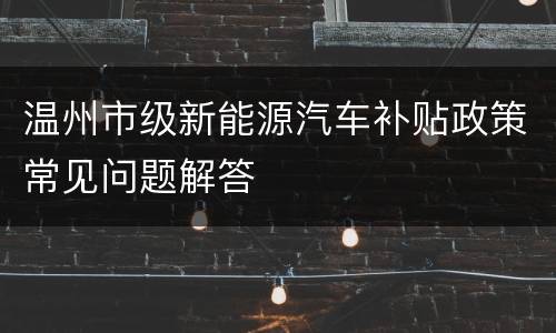温州市级新能源汽车补贴政策常见问题解答