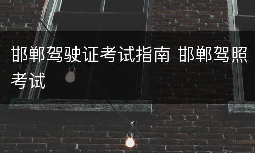 邯郸驾驶证考试指南 邯郸驾照考试