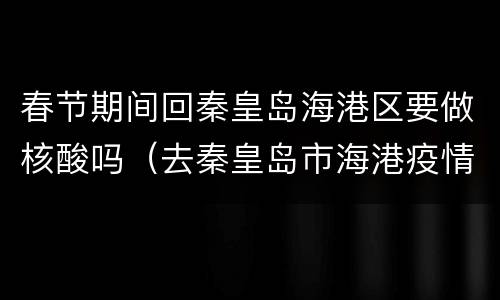 春节期间回秦皇岛海港区要做核酸吗（去秦皇岛市海港疫情）