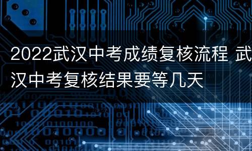 2022武汉中考成绩复核流程 武汉中考复核结果要等几天