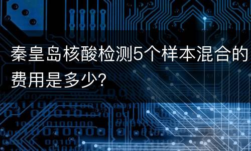 秦皇岛核酸检测5个样本混合的费用是多少？