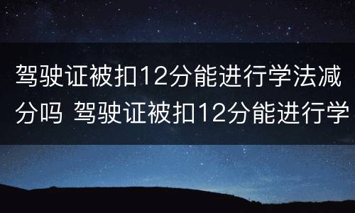 驾驶证被扣12分能进行学法减分吗 驾驶证被扣12分能进行学法减分吗