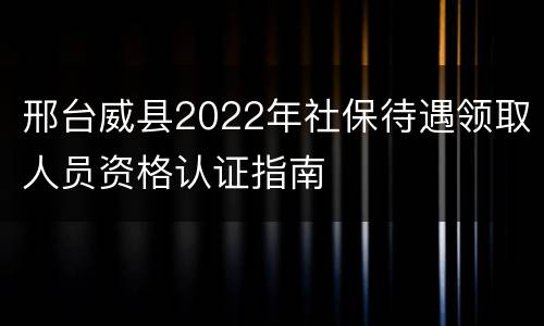 邢台威县2022年社保待遇领取人员资格认证指南
