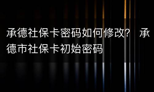承德社保卡密码如何修改？ 承德市社保卡初始密码