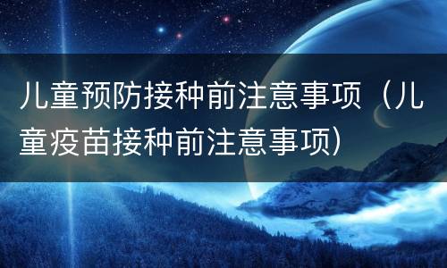 儿童预防接种前注意事项（儿童疫苗接种前注意事项）